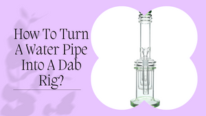 How To Turn Your Water Pipe Into A Dab Rig?